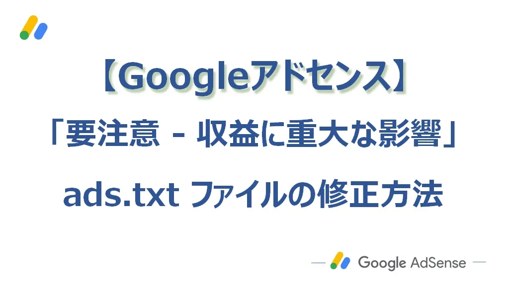 Googleアドセンスの「要注意 - 収益に重大な影響が出ないよう、ads.txt ファイルの問題を修正してください。」を対応する